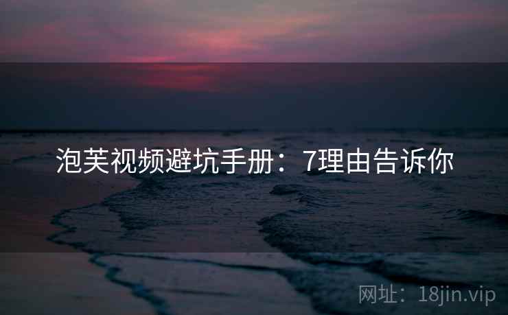 泡芙视频避坑手册：7理由告诉你