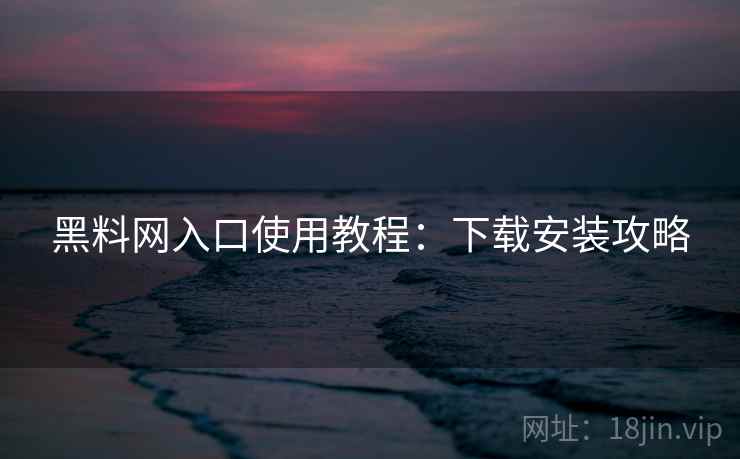 黑料网入口使用教程：下载安装攻略