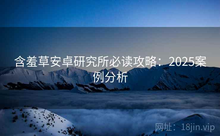 含羞草安卓研究所必读攻略：2025案例分析