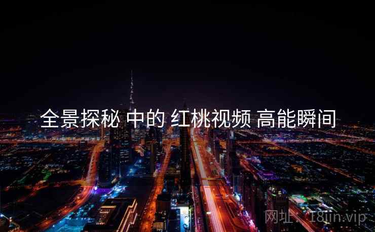 全景探秘 中的 红桃视频 高能瞬间