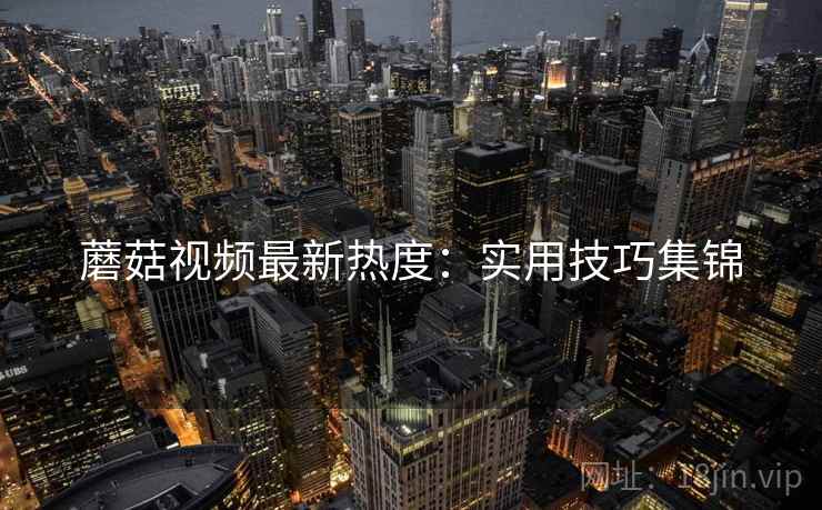 蘑菇视频最新热度：实用技巧集锦