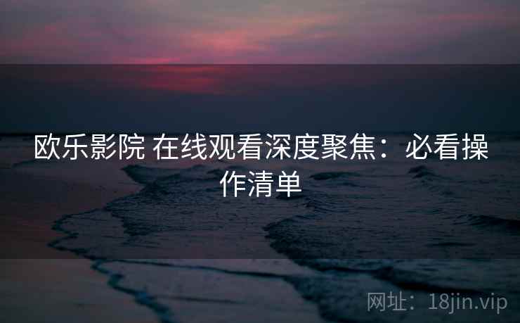 欧乐影院 在线观看深度聚焦：必看操作清单