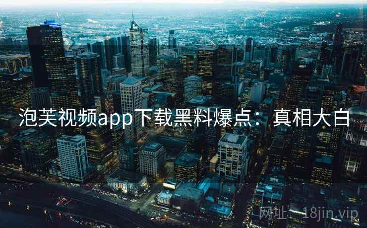 泡芙视频app下载黑料爆点：真相大白