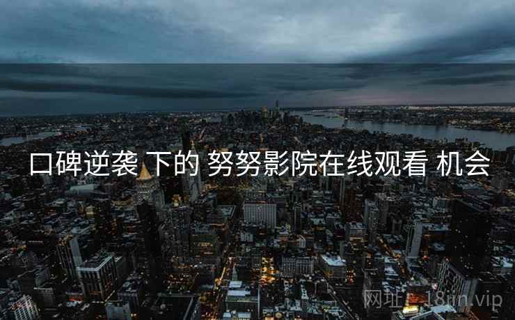 口碑逆袭 下的 努努影院在线观看 机会