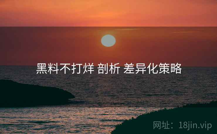 黑料不打烊 剖析 差异化策略