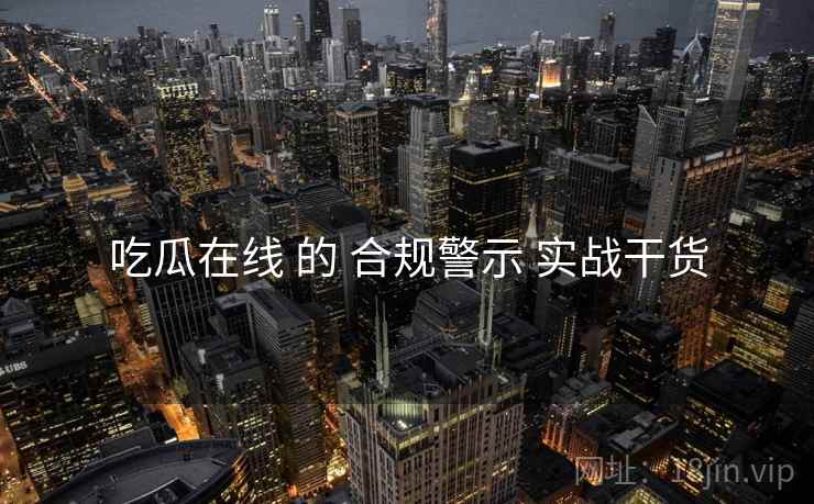 吃瓜在线 的 合规警示 实战干货