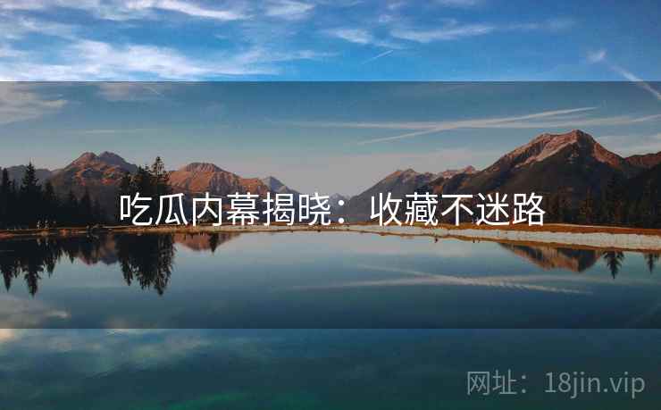 吃瓜内幕揭晓：收藏不迷路