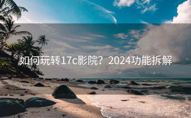 如何玩转17c影院？2024功能拆解