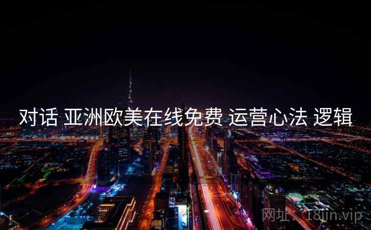 对话 亚洲欧美在线免费 运营心法 逻辑