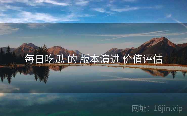 每日吃瓜 的 版本演进 价值评估