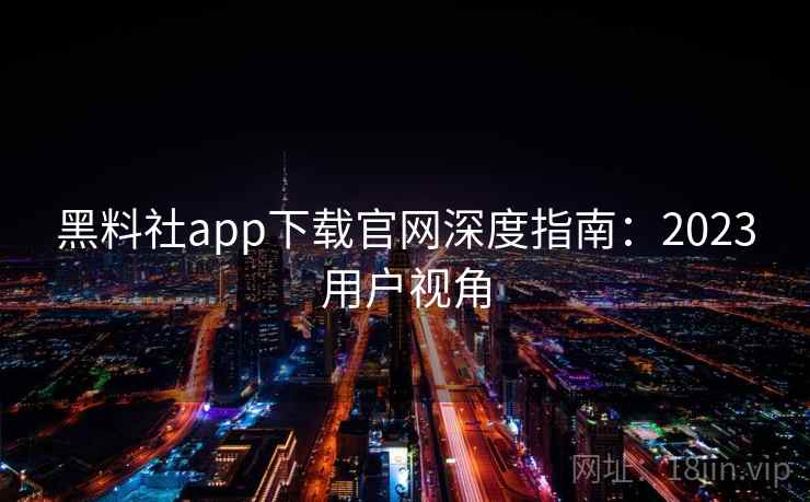 黑料社app下载官网深度指南：2023用户视角