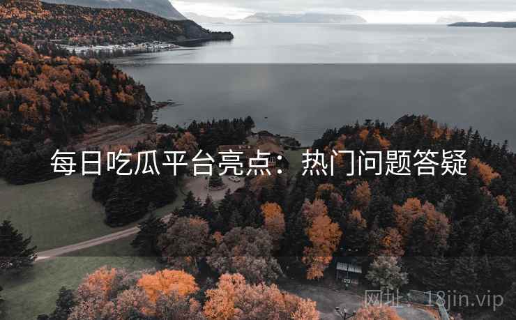 每日吃瓜平台亮点：热门问题答疑