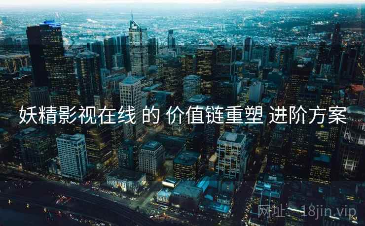 妖精影视在线 的 价值链重塑 进阶方案