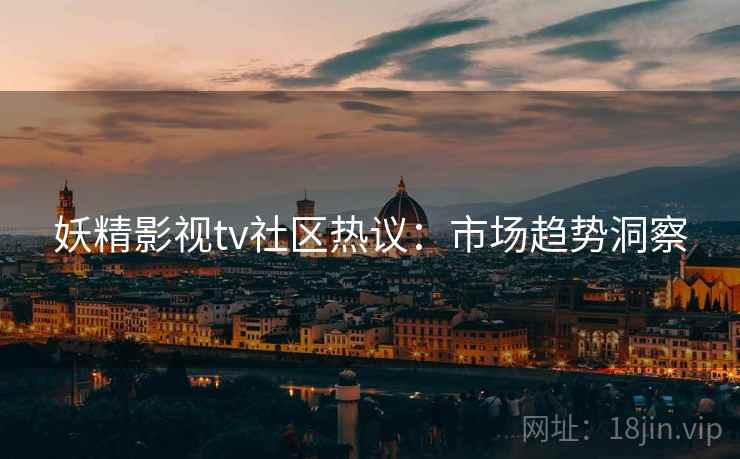 妖精影视tv社区热议：市场趋势洞察