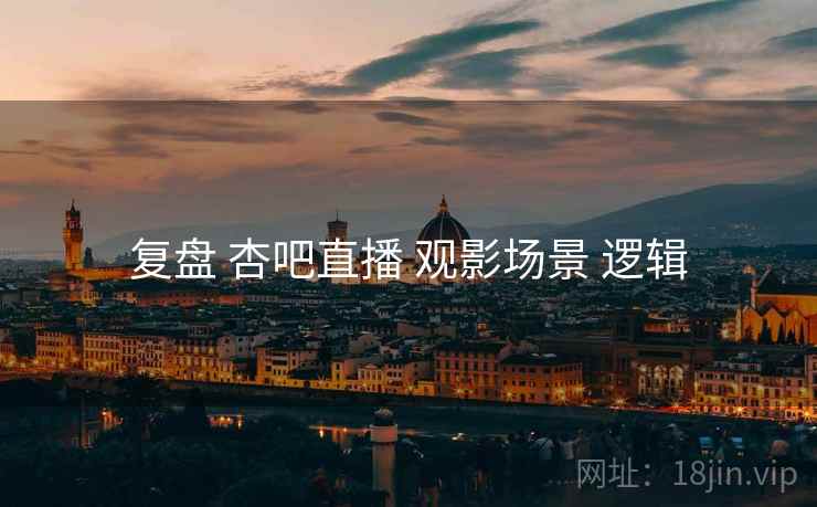 复盘 杏吧直播 观影场景 逻辑