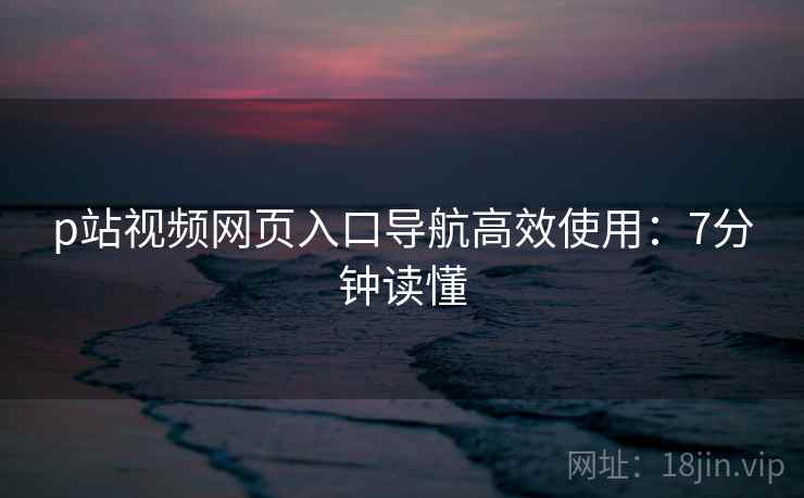 p站视频网页入口导航高效使用：7分钟读懂