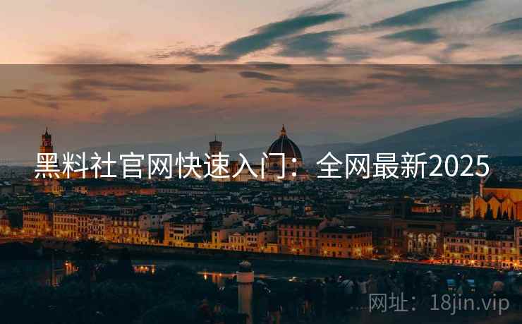 黑料社官网快速入门：全网最新2025