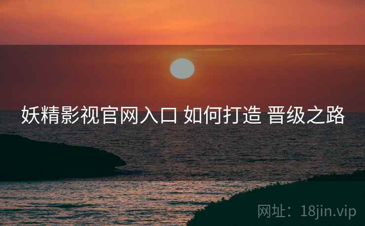 妖精影视官网入口 如何打造 晋级之路