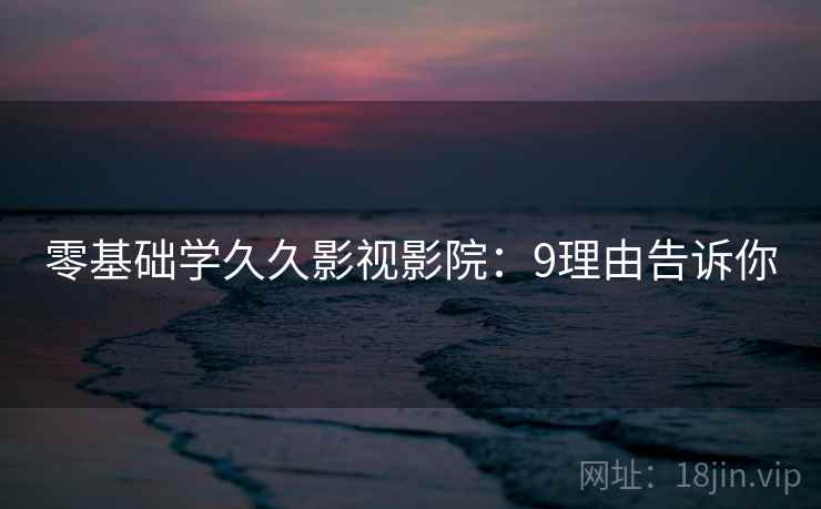 零基础学久久影视影院：9理由告诉你