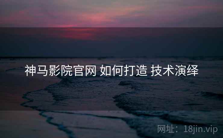 神马影院官网 如何打造 技术演绎