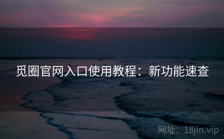 觅圈官网入口使用教程：新功能速查