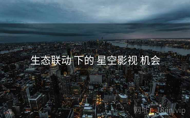 生态联动 下的 星空影视 机会