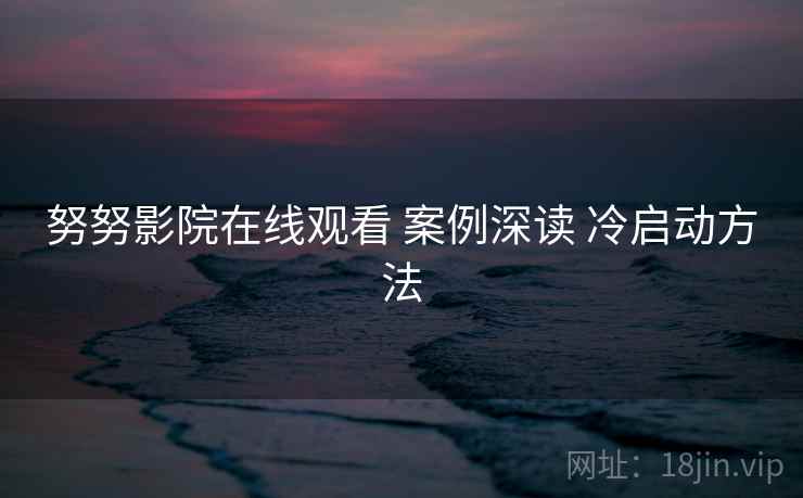 努努影院在线观看 案例深读 冷启动方法
