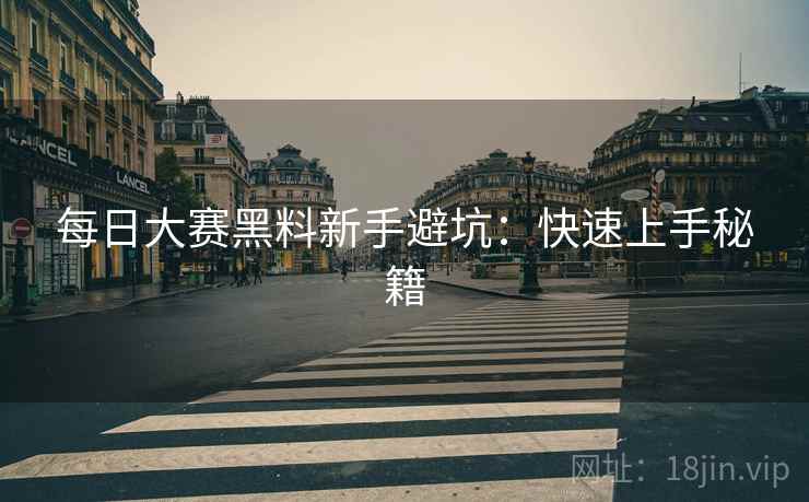 每日大赛黑料新手避坑：快速上手秘籍