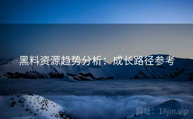 黑料资源趋势分析：成长路径参考