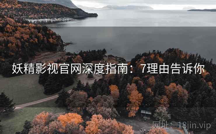 妖精影视官网深度指南：7理由告诉你