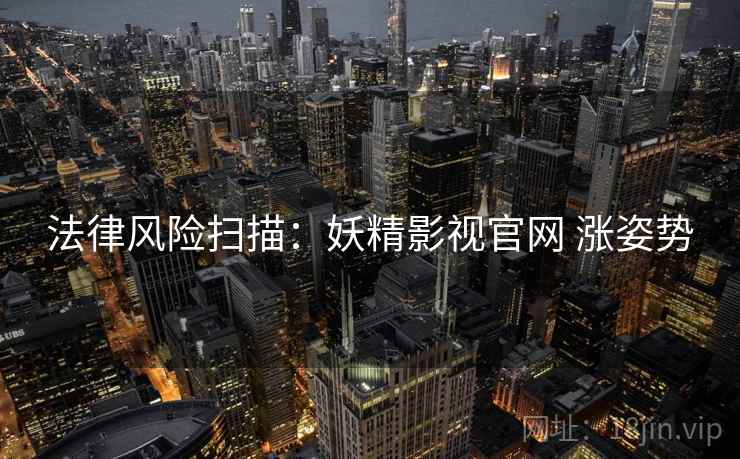 法律风险扫描：妖精影视官网 涨姿势