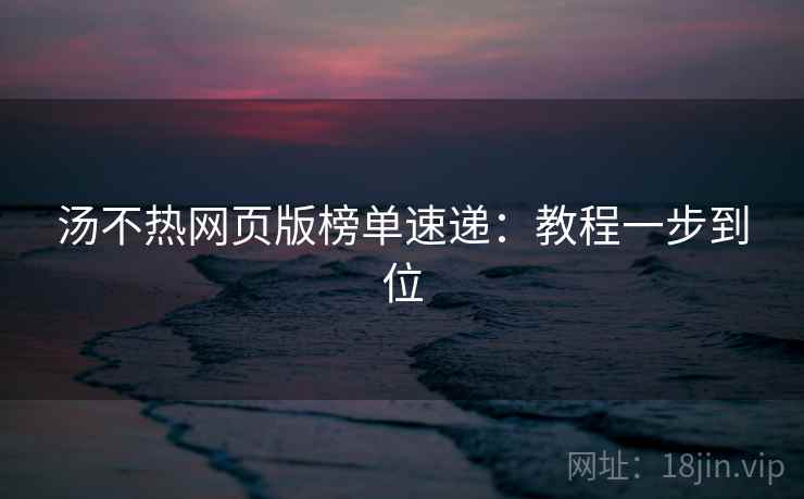汤不热网页版榜单速递：教程一步到位