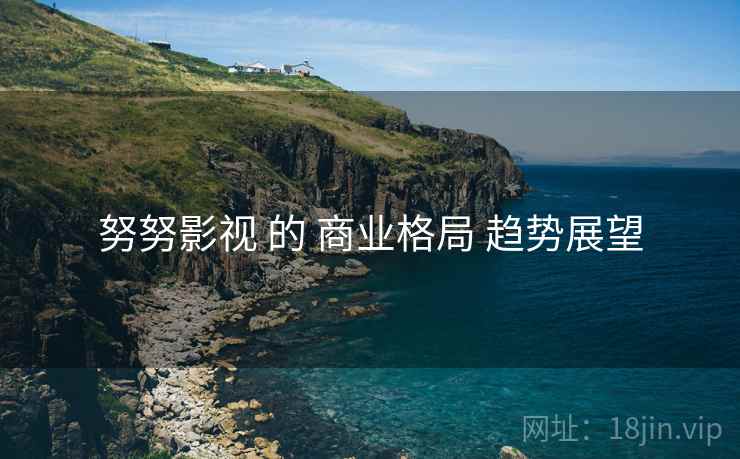 努努影视 的 商业格局 趋势展望