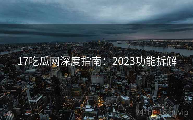 17吃瓜网深度指南：2023功能拆解