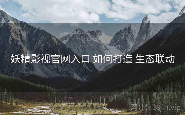 妖精影视官网入口 如何打造 生态联动