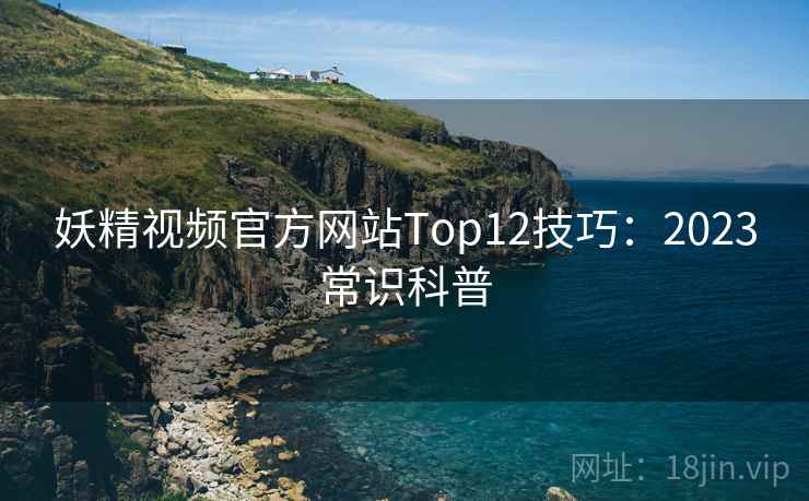 妖精视频官方网站Top12技巧：2023常识科普