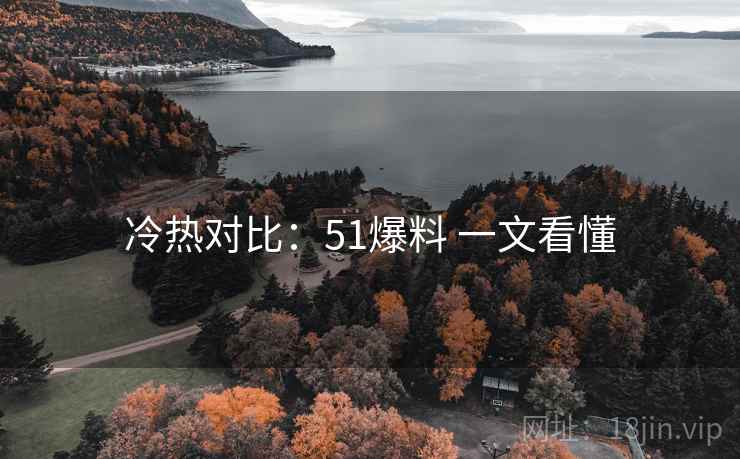 冷热对比：51爆料 一文看懂