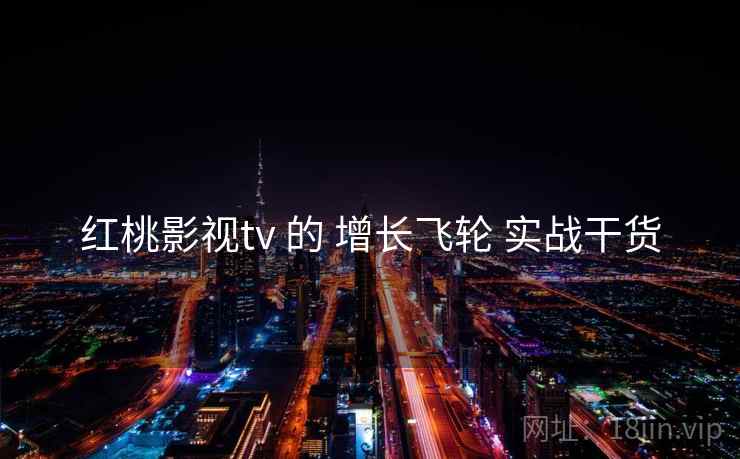 红桃影视tv 的 增长飞轮 实战干货