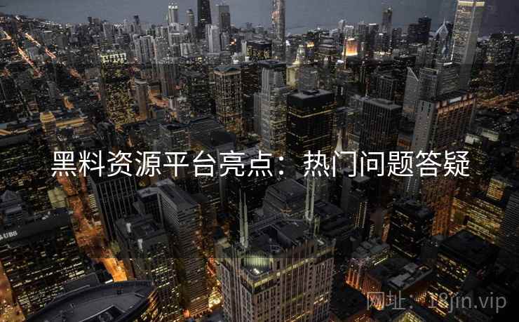 黑料资源平台亮点：热门问题答疑