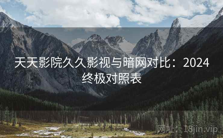天天影院久久影视与暗网对比：2024终极对照表