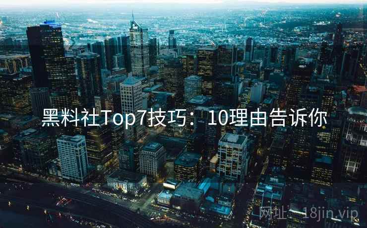 黑料社Top7技巧：10理由告诉你
