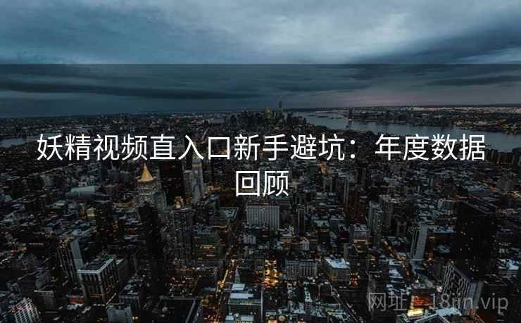 妖精视频直入口新手避坑：年度数据回顾