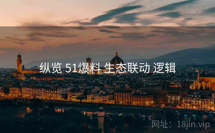 纵览 51爆料 生态联动 逻辑