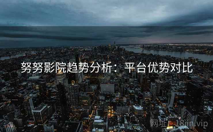 努努影院趋势分析：平台优势对比