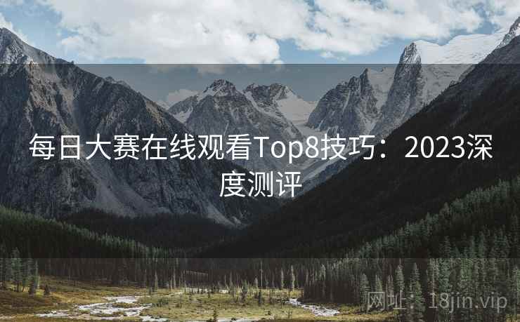 每日大赛在线观看Top8技巧：2023深度测评