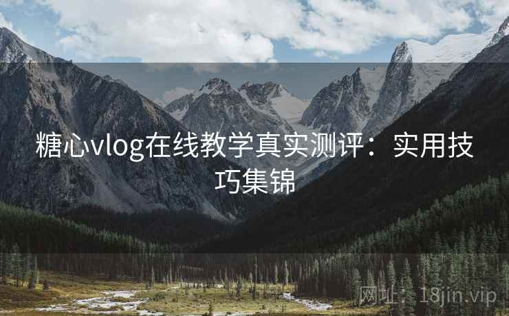 糖心vlog在线教学真实测评:实用技巧集锦