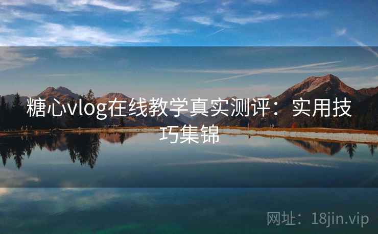 糖心vlog在线教学真实测评：实用技巧集锦
